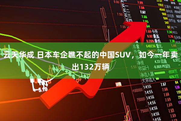云天华成 日本车企瞧不起的中国SUV，如今一年卖出132万辆