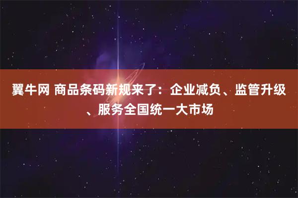 翼牛网 商品条码新规来了：企业减负、监管升级、服务全国统一大市场