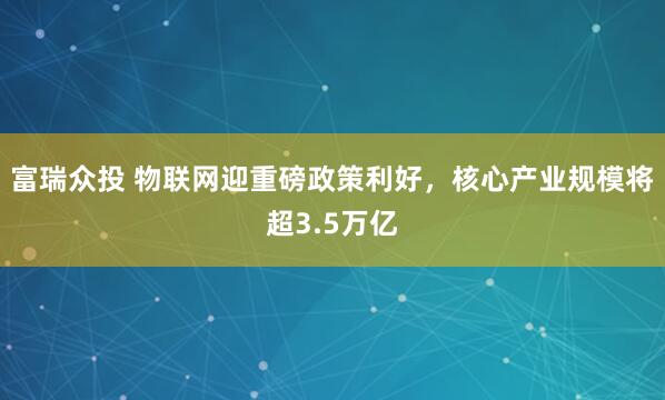 富瑞众投 物联网迎重磅政策利好，核心产业规模将超3.5万亿