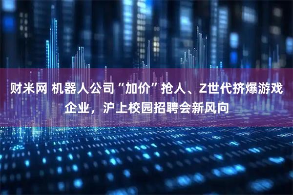 财米网 机器人公司“加价”抢人、Z世代挤爆游戏企业，沪上校园招聘会新风向