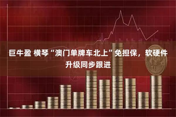 巨牛盈 横琴“澳门单牌车北上”免担保，软硬件升级同步跟进