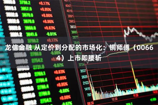 龙信金融 从定价到分配的市场化：铜师傅（00664）上市即腰斩