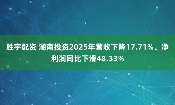 胜宇配资 湖南投资2025年营收下降17.71%、净利润同比下滑48.33%