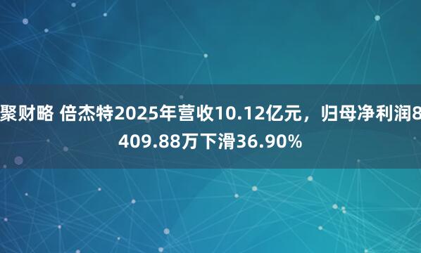 聚财略 倍杰特2025年营收10.12亿元，归母净利润8409.88万下滑36.90%