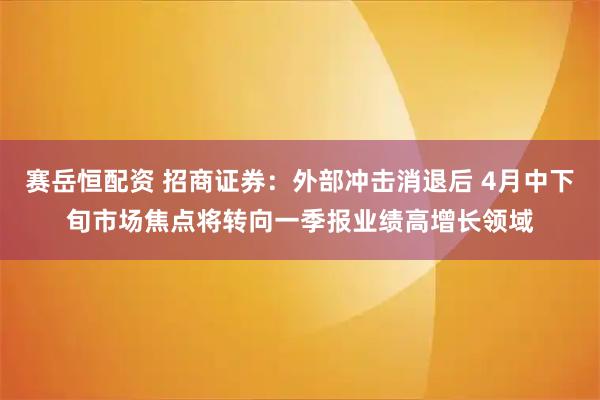 赛岳恒配资 招商证券：外部冲击消退后 4月中下旬市场焦点将转向一季报业绩高增长领域