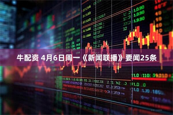 牛配资 4月6日周一《新闻联播》要闻25条
