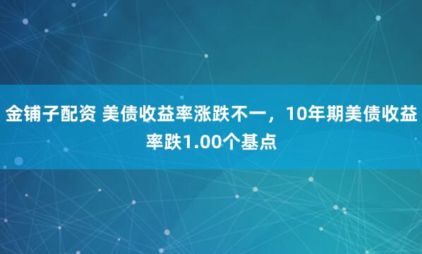 金铺子配资 美债收益率涨跌不一，10年期美债收益率跌1.00个基点