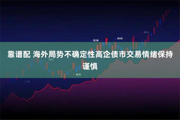 靠谱配 海外局势不确定性高企债市交易情绪保持谨慎