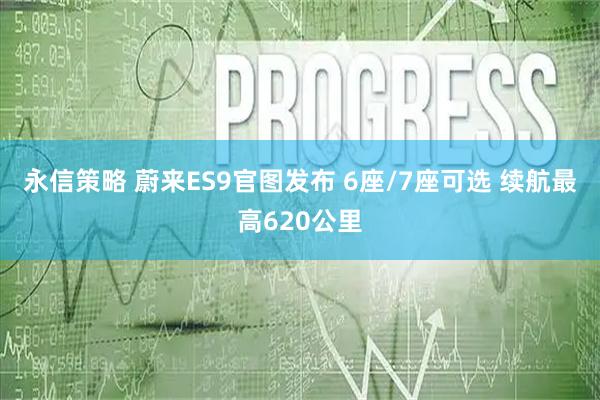 永信策略 蔚来ES9官图发布 6座/7座可选 续航最高620公里
