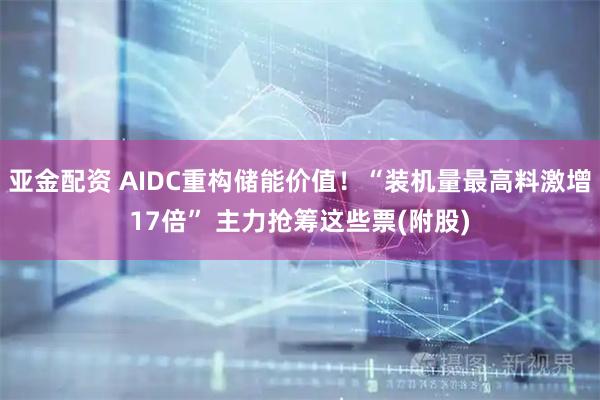 亚金配资 AIDC重构储能价值！“装机量最高料激增17倍” 主力抢筹这些票(附股)