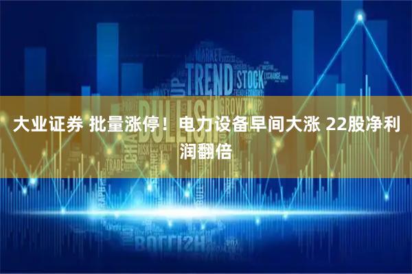 大业证券 批量涨停！电力设备早间大涨 22股净利润翻倍