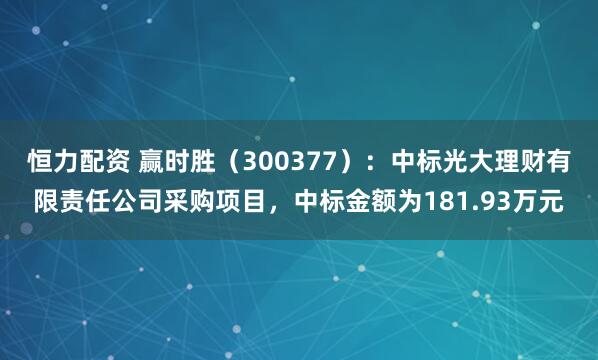 恒力配资 赢时胜（300377）：中标光大理财有限责任公司采购项目，中标金额为181.93万元
