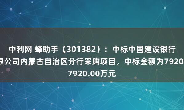 中利网 蜂助手（301382）：中标中国建设银行股份有限公司内蒙古自治区分行采购项目，中标金额为7920.00万元