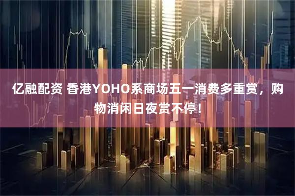 亿融配资 香港YOHO系商场五一消费多重赏,购物消闲日夜赏不停!